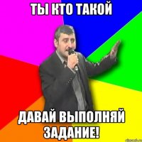 ты кто такой давай выполняй задание!