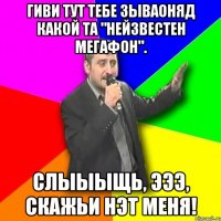 гиви тут тебе зываоняд какой та "нейзвестен мегафон". слыыыщь, эээ, скажьи нэт меня!