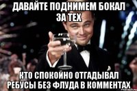 давайте поднимем бокал за тех кто спокойно отгадывал ребусы без флуда в комментах