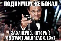 поднимем же бокал за хакеров, которые сделают jailbreak 6.1.3&7