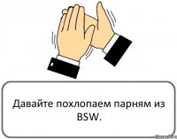 Давайте похлопаем парням из BSW.