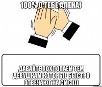 100% о тебе алена) давайте похлопаем тем девушкам которые быстро отвечают на смс )))