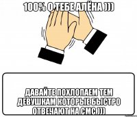 100% о тебе алёна ))) давайте похлопаем тем девушкам которые быстро отвечают на смс )))