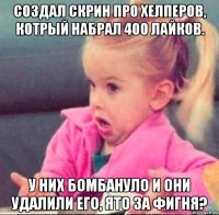 создал скрин про хелперов, котрый набрал 400 лайков. у них бомбануло и они удалили его, ято за фигня?