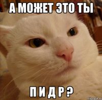 а может это ты п и д р ?