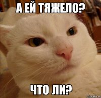 а ей тяжело? что ли?
