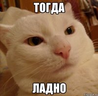 тогда ладно