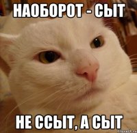 наоборот - сыт не ссыт, а сыт