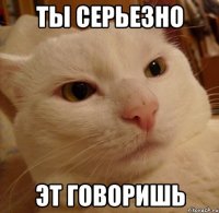 ты серьезно эт говоришь