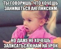 ты говоришь, что хочешь заниматься английским но даже не хочешь записаться к нам на урок