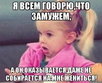 я всем говорю,что замужем, а он,оказывается,даже не собирается на мне жениться!