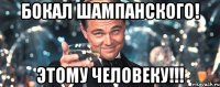 бокал шампанского! этому человеку!!!