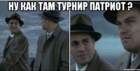 ну как там турнир патриот ? 