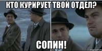 кто курирует твой отдел? сопин!