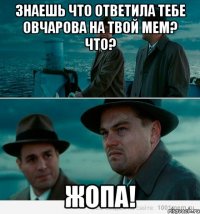 знаешь что ответила тебе овчарова на твой мем? что? жопа!