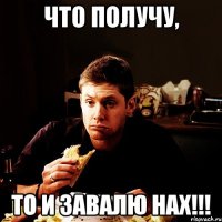 что получу, то и завалю нах!!!