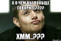 а о чём вы вообще говорите??? хмм..???