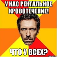 у нас ректальное кровотечение! что у всех?