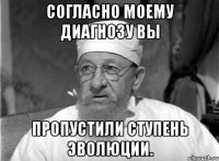 согласно моему диагнозу вы пропустили ступень эволюции.