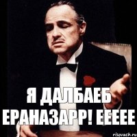 Я ДАЛБАЕБ ЕРАНАЗАРР! ЕЕЕЕЕ