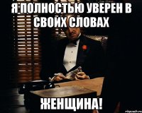 я полностью уверен в своих словах женщина!