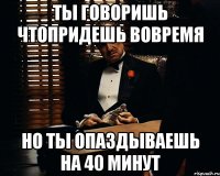 ты говоришь чтопридешь вовремя но ты опаздываешь на 40 минут