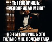 ты говоришь: "уговаривай меня" но ты говоришь это только мне, почему так?