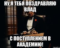 ну я тебя поздравляю влад с поступлением в академию!