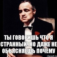 ты говоришь что я странный! но даже не объясняешь почему