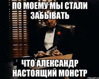 по моему мы стали забывать что александр настоящий монстр