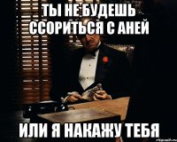 ты не будешь ссориться с аней или я накажу тебя