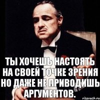 Ты хочешь настоять на своей точке зрения Но даже не приводишь аргументов.