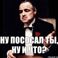 ну пососал ты, ну и что?