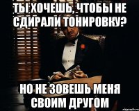 ты хочешь, чтобы не сдирали тонировку? но не зовешь меня своим другом