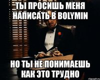 ты просишь меня написать в bolymin но ты не понимаешь как это трудно