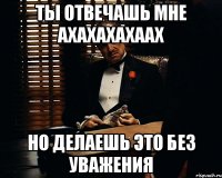 ты отвечашь мне ахахахахаах но делаешь это без уважения