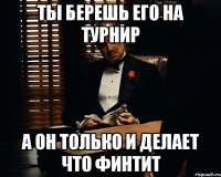 ты берешь его на турнир а он только и делает что финтит