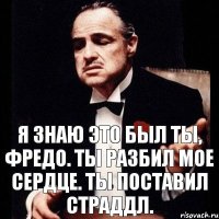 Я знаю это был ты, Фредо. Ты разбил мое сердце. Ты поставил страддл.