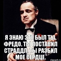 Я знаю это был ты, Фредо. Ты поставил страддл. Ты разбил мое сердце.