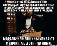 гарем султана находился в пяти километрах от дворца. каждый день султан посылал своего слугу за девушкой. султан дожил до ста лет, а слуга умер в тридцать. мораль: не женщины убивают мужчин, а беготня за ними.