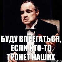 буду впрегаться, если кто-то тронет наших