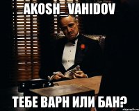 akosh_vahidov тебе варн или бан?