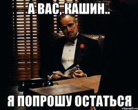 а вас, кашин.. я попрошу остаться