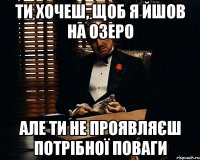 ти хочеш, щоб я йшов на озеро але ти не проявляєш потрібної поваги