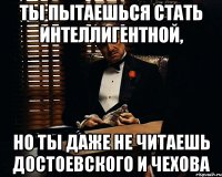 ты пытаешься стать интеллигентной, но ты даже не читаешь достоевского и чехова