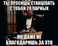 ты просишь станцевать с тобой 20 парных но даже не благодаришь за это