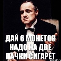 дай 6 монеток надо на две пачки сигарет