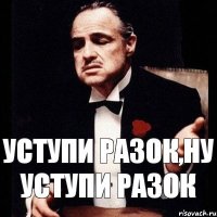 Уступи разок,ну уступи разок