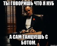 ты говоришь что я нуб а сам танцуешь с ботом.