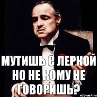 мутишь с леркой но не кому не говоришь?